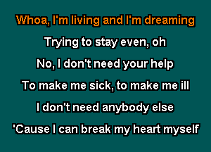 Whoa, I'm living and I'm dreaming
Trying to stay even, oh
No, I don't need your help
To make me sick, to make me ill
I don't need anybody else

'Cause I can break my heart myself