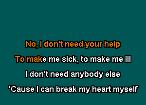 No, I don't need your help
To make me sick, to make me ill

I don't need anybody else

'Cause I can break my heart myself
