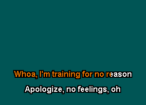 Whoa, I'm training for no reason

Apologize, no feelings, oh