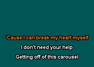 'Cause I can break my heart myself

ldon't need your help

Getting off ofthis carousel