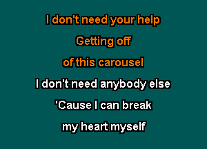 ldon't need your help

Getting off
ofthis carousel
I don't need anybody else
'Cause I can break

my heart myself