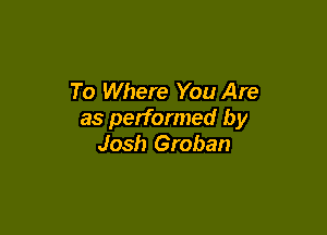 To Where You Are

as performed by
Josh Groban