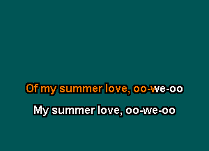 Of my summer love, oo-we-oo

My summer love, oo-we-oo