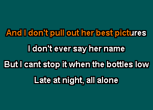 And I don't pull out her best pictures
I don't ever say her name
But I cant stop it when the bottles low

Late at night, all alone