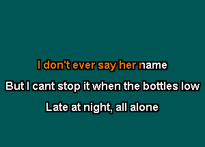 I don't ever say her name

But I cant stop it when the bottles low

Late at night. all alone