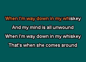 When I'm way down in my whiskey
And my mind is all unwound
When I'm way down in my whiskey

That's when she comes around