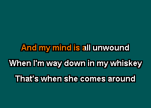 And my mind is all unwound

When I'm way down in my whiskey

That's when she comes around