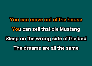 You can move out ofthe house
You can sell that ole Mustang
Sleep on the wrong side ofthe bed

The dreams are all the same