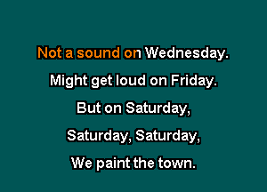 Not a sound on Wednesday.
Might get loud on Friday.
But on Saturday,

Saturday, Saturday,

We paint the town.