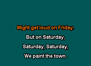Might get loud on Friday.

But on Saturday,
Saturday, Saturday,

We paint the town.