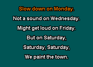 Slow down on Monday.
Not a sound on Wednesday.
Might get loud on Friday.
But on Saturday,

Saturday, Saturday,

We paint the town.