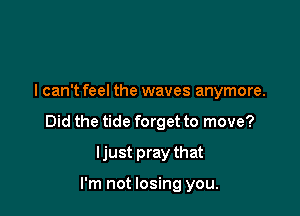 I can't feel the waves anymore.

Did the tide forget to move?

Ijust pray that

I'm not losing you.