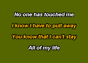 No one has touched me

I know I have to pull away

You know that I can't stay

A of my life