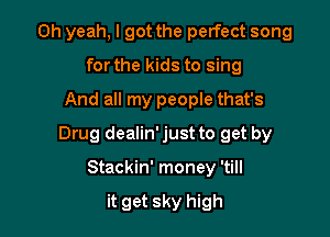 Oh yeah, I got the perfect song
for the kids to sing
And all my people that's

Drug dealin' just to get by

Stackin' money 'till

it get sky high