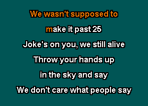 We wasn't supposed to
make it past 25
Joke's on you, we still alive
Throw your hands up

in the sky and say

We don't care what people say