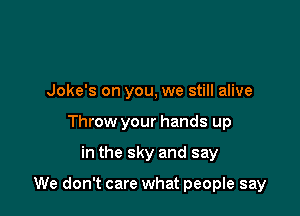 Joke's on you, we still alive
Throw your hands up

in the sky and say

We don't care what people say