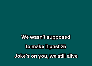 We wasn't supposed

to make it past 25

Joke's on you, we still alive