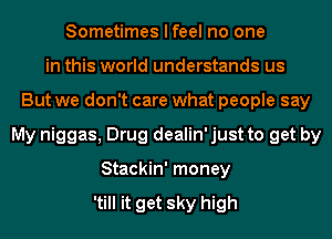 Sometimes I feel no one
in this world understands us
But we don't care what people say
My niggas, Drug dealin' just to get by
Stackin' money

'till it get sky high