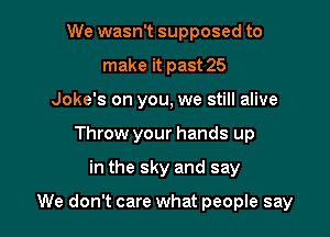 We wasn't supposed to
make it past 25
Joke's on you, we still alive
Throw your hands up

in the sky and say

We don't care what people say