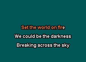 Set the world on fire

We could be the darkness

Breaking across the sky