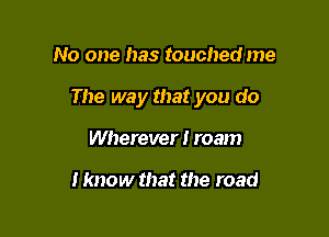 No one has touched me

The way that you do

Wherever! roam

I know that the road