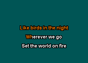 Like birds in the night

Wherever we 90

Set the world on fire