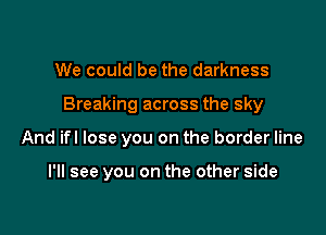 We could be the darkness

Breaking across the sky

And ifl lose you on the border line

I'll see you on the other side