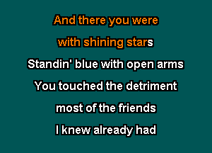 And there you were
with shining stars
Standin' blue with open arms
You touched the detriment

most ofthe friends

I knew already had