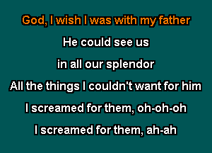 God, I wish I was with my father
He could see us
in all our splendor
All the things I couldn't want for him
I screamed for them, oh-oh-oh

I screamed for them, ah-ah