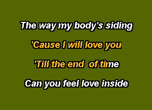 The way my body's siding

'Cause I will love you
'Till the end of time

Can you fee! love inside