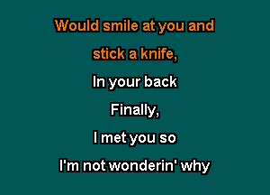 Would smile at you and
stick a knife,
In your back
Finally,

lmet you so

I'm not wonderin' why