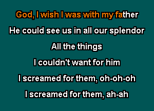 God, I wish I was with my father
He could see us in all our splendor
All the things
I couldn't want for him
I screamed for them, oh-oh-oh

I screamed for them, ah-ah