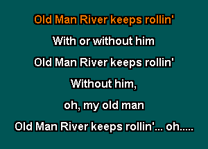 Old Man River keeps rollin'
With or without him

Old Man River keeps rollin'

Without him,
oh, my old man

Old Man River keeps rollin'... oh .....