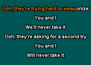 Ooh, they're trying hard to weaponize
Youandl

We'll never take it

Ooh, they're asking for a second try

You and I

Will never take it