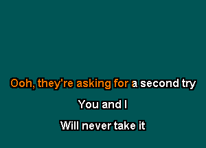 Ooh, they're asking for a second try

You and I

Will never take it