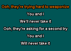 Ooh, they're trying hard to weaponize
Youandl

We'll never take it

Ooh, they're asking for a second try

You and I

Will never take it