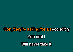 Ooh, they're asking for a second try

You and I

Will never take it