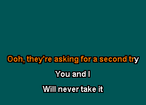 Ooh, they're asking for a second try

You and I

Will never take it