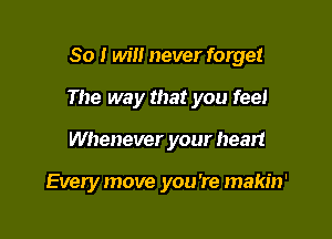 So I will never forget

The way that you feel
Whenever your heart

Every move you're makin'