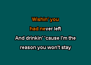 Wishin' you

had never left
And drinkin' 'cause I'm the

reason you won't stay