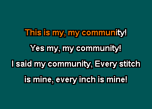 This is my, my community!

Yes my, my community!

I said my community. Every stitch

is mine, every inch is mine!
