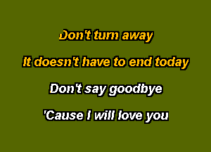 Don't turn away
It doesn't have to end today

Don't say goodbye

'Cause I wil! love you