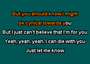 But you should know I might
be cynical towards you
But ljust can't believe that I'm for you
Yeah, yeah, yeah, I can die with you

Just let me know