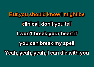 But you should know I might be
clinical, don't you tell
lwon't break your heart if

you can break my spell

Yeah, yeah, yeah, I can die with you