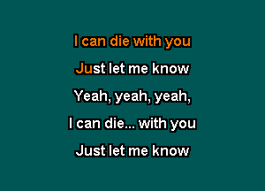 I can die with you
Just let me know

Yeah, yeah, yeah,

I can die... with you

Just let me know