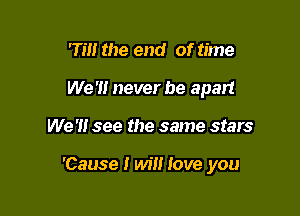 'Till the end of time

We '1! never be apart

We '1! see the same stars

'Cause I will tove you