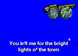 a
You left me for the bright
lights w the town