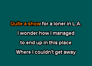 Quite a show for a loner in LA.
lwonder how I managed

to end up in this place

Where I couldn't get away