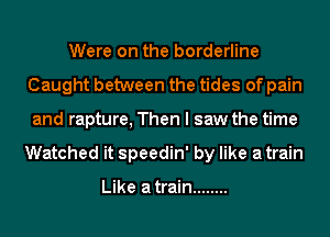 Were on the borderline
Caught between the tides of pain
and rapture, Then I saw the time
Watched it speedin' by like atrain

Like atrain ........