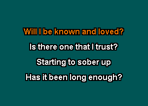 Will I be known and loved?
Is there one that I trust?

Starting to sober up

Has it been long enough?